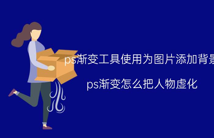 ps渐变工具使用为图片添加背景 ps渐变怎么把人物虚化？